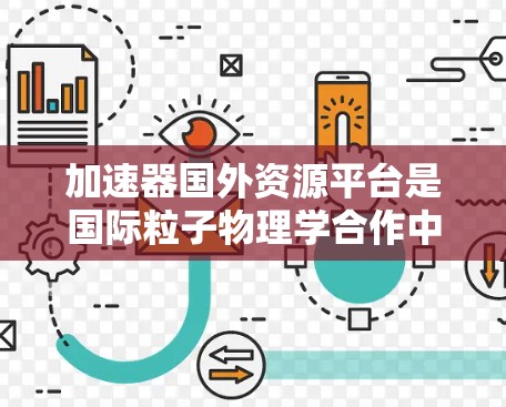 加速器国外资源平台是国际粒子物理学合作中的重要组成部分,提供了丰富的数据、工具和教育资源,支持全球科学家共同推进研究。以下是对这些资源平台的详细分析 加速器国外资源平台是国际粒子物理学合作中的重要组成部分,提供了丰富的数据、工具和教育资源,支持全球科学家共同推进研究。以下是对这些资源平台的详细分析