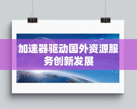 加速器驱动国外资源服务创新发展 加速器驱动国外资源服务创新发展