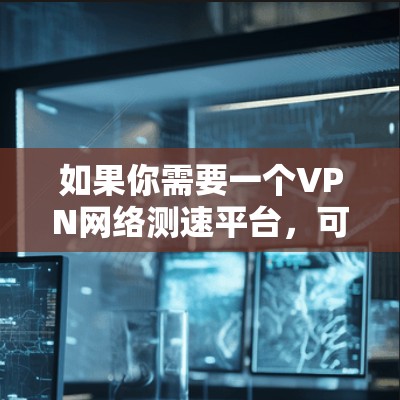 如果你需要一个VPN网络测速平台,可以考虑以下几种工具,它们可以帮助你测试VPN的速度和性能 如果你需要一个VPN网络测速平台,可以考虑以下几种工具,它们可以帮助你测试VPN的速度和性能