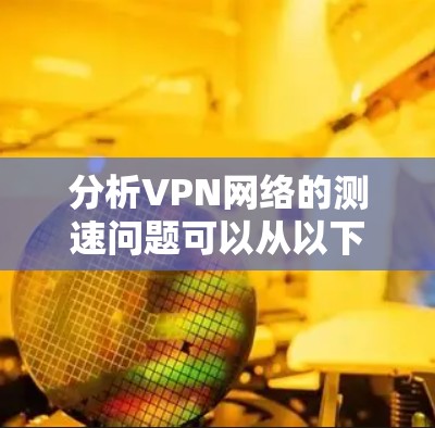 分析VPN网络的测速问题可以从以下几个方面进行 分析VPN网络的测速问题可以从以下几个方面进行