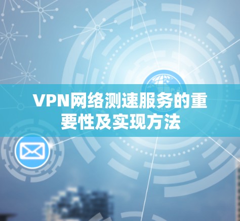 VPN网络测速服务的重要性及实现方法 VPN网络测速服务的重要性及实现方法