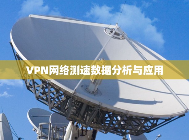 VPN网络测速数据分析与应用 VPN网络测速数据分析与应用