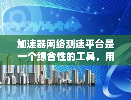 加速器网络测速平台是一个综合性的工具,用于测试和优化加速器网络性能。以下是对该平台的系统化分析和总结 加速器网络测速平台是一个综合性的工具,用于测试和优化加速器网络性能。以下是对该平台的系统化分析和总结