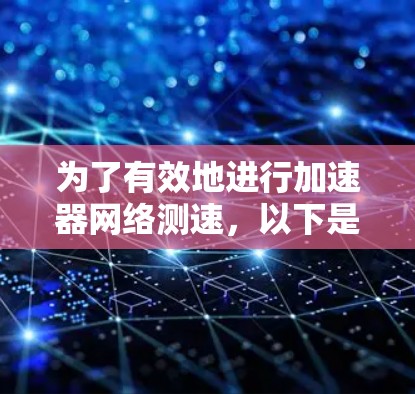 为了有效地进行加速器网络测速,以下是一个结构化的步骤指南 为了有效地进行加速器网络测速,以下是一个结构化的步骤指南