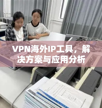 VPN海外IP工具,解决方案与应用分析 VPN海外IP工具,解决方案与应用分析