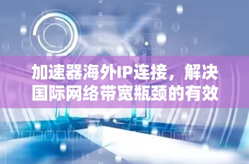 加速器海外IP连接,解决国际网络带宽瓶颈的有效方案 加速器海外IP连接,解决国际网络带宽瓶颈的有效方案