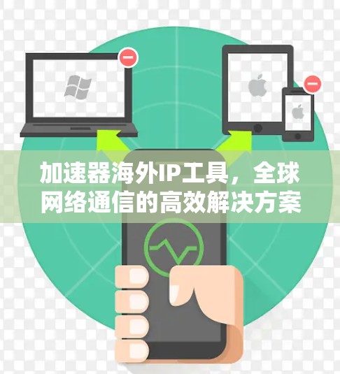 加速器海外IP工具,全球网络通信的高效解决方案 加速器海外IP工具,全球网络通信的高效解决方案