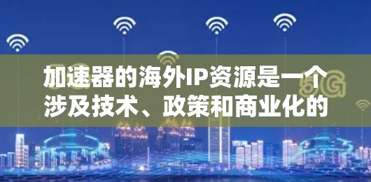 加速器的海外IP资源是一个涉及技术、政策和商业化的复杂领域,以下是对该领域的详细分析和总结 加速器的海外IP资源是一个涉及技术、政策和商业化的复杂领域,以下是对该领域的详细分析和总结