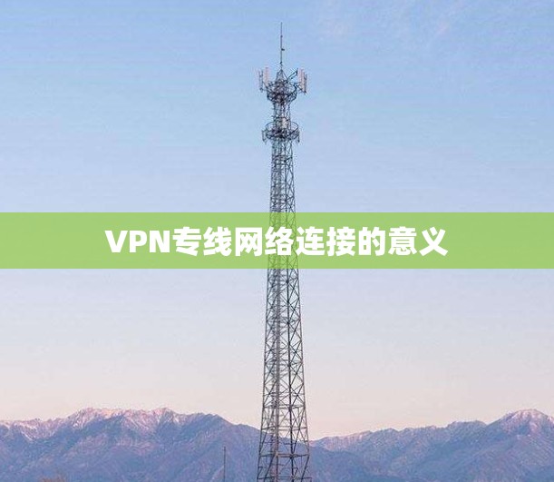 VPN专线网络连接的意义 VPN专线网络连接的意义