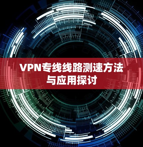 VPN专线线路测速方法与应用探讨 VPN专线线路测速方法与应用探讨