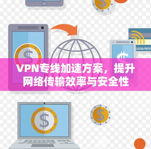VPN专线加速方案,提升网络传输效率与安全性 VPN专线加速方案,提升网络传输效率与安全性