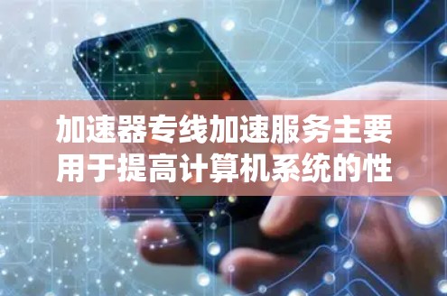 加速器专线加速服务主要用于提高计算机系统的性能，尤其是在处理数据密集型任务时，如机器学习、人工智能、科学计算等领域。以下是一些常见的加速器类型和服务类型