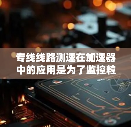 专线线路测速在加速器中的应用是为了监控粒子的加速过程,确保其速度达到预期值,从而保证实验的准确性和可靠性。以下是对这一过程的详细分析和步骤说明 专线线路测速在加速器中的应用是为了监控粒子的加速过程,确保其速度达到预期值,从而保证实验的准确性和可靠性。以下是对这一过程的详细分析和步骤说明
