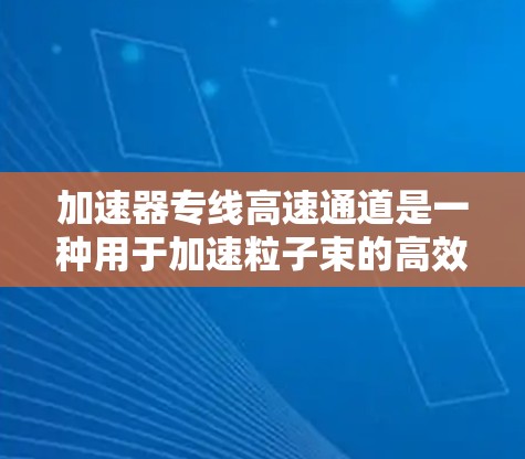 加速器专线高速通道是一种用于加速粒子束的高效结构设计,主要用于线性加速器和环形加速器中,以提高粒子的加速效率和精度。以下是对加速器专线高速通道的详细分析 加速器专线高速通道是一种用于加速粒子束的高效结构设计,主要用于线性加速器和环形加速器中,以提高粒子的加速效率和精度。以下是对加速器专线高速通道的详细分析