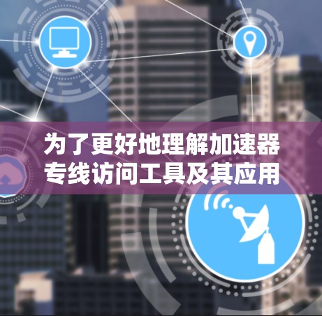 为了更好地理解加速器专线访问工具及其应用,我可以将它们分为不同领域,并总结每个工具的功能、用途及其优缺点。以下是一些常见的加速器专线访问工具的分类和总结 为了更好地理解加速器专线访问工具及其应用,我可以将它们分为不同领域,并总结每个工具的功能、用途及其优缺点。以下是一些常见的加速器专线访问工具的分类和总结