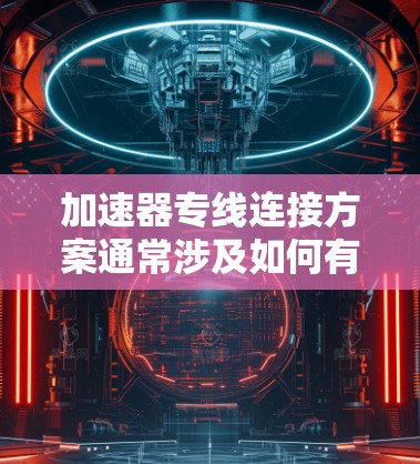 加速器专线连接方案通常涉及如何有效地连接加速器设备,以确保高性能、高带宽和低延迟的通信。以下是一些常见的加速器连接方案,供您参考 加速器专线连接方案通常涉及如何有效地连接加速器设备,以确保高性能、高带宽和低延迟的通信。以下是一些常见的加速器连接方案,供您参考
