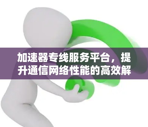 加速器专线服务平台,提升通信网络性能的高效解决方案 加速器专线服务平台,提升通信网络性能的高效解决方案