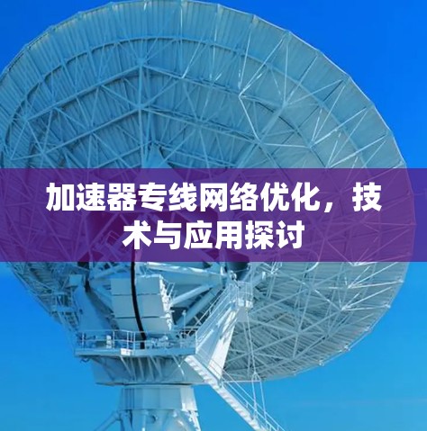 加速器专线网络优化,技术与应用探讨 加速器专线网络优化,技术与应用探讨
