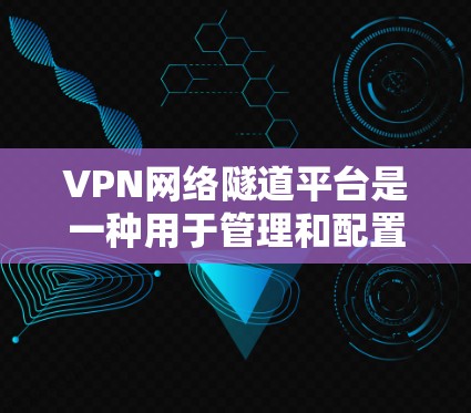 VPN网络隧道平台是一种用于管理和配置复杂网络连接的工具,主要用于提供安全、稳定和灵活的网络访问解决方案。以下是对VPN网络隧道平台的详细分析和总结 VPN网络隧道平台是一种用于管理和配置复杂网络连接的工具,主要用于提供安全、稳定和灵活的网络访问解决方案。以下是对VPN网络隧道平台的详细分析和总结