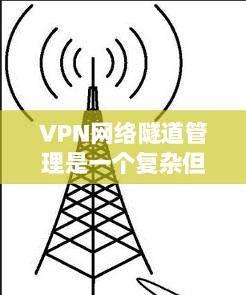 VPN网络隧道管理是一个复杂但重要的任务，涉及多个步骤和知识点。以下是对VPN网络隧道管理的系统化总结，帮助您理解并有效实施