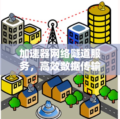 加速器网络隧道服务,高效数据传输的新解决方案 加速器网络隧道服务,高效数据传输的新解决方案