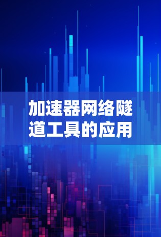 加速器网络隧道工具的应用与优化 加速器网络隧道工具的应用与优化