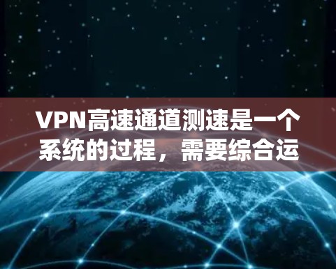 VPN高速通道测速是一个系统的过程,需要综合运用多种方法和工具来确保准确性。以下是对该过程的分步说明 VPN高速通道测速是一个系统的过程,需要综合运用多种方法和工具来确保准确性。以下是对该过程的分步说明