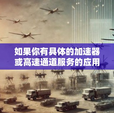 如果你有具体的加速器或高速通道服务的应用场景或问题,请提供更多细节,我可以帮助你更详细地分析或解答! 如果你有具体的加速器或高速通道服务的应用场景或问题,请提供更多细节,我可以帮助你更详细地分析或解答!