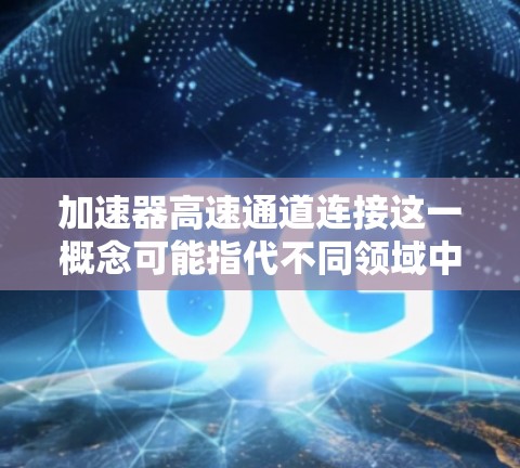 加速器高速通道连接这一概念可能指代不同领域中的加速器设计和应用，具体含义取决于上下文。以下是一些可能的解释和相关信息