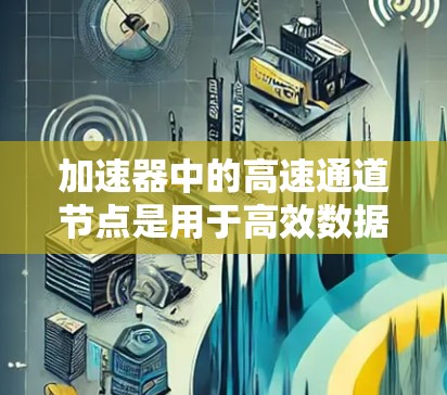 加速器中的高速通道节点是用于高效数据传输和处理的关键组件,广泛应用于数据中心、云计算、网络设备等领域。以下是对这一技术的详细解释 加速器中的高速通道节点是用于高效数据传输和处理的关键组件,广泛应用于数据中心、云计算、网络设备等领域。以下是对这一技术的详细解释