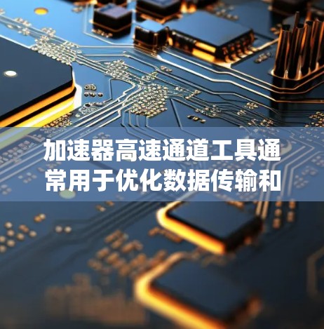 加速器高速通道工具通常用于优化数据传输和处理性能,帮助提高系统的整体效率。以下是一些常见的工具和技术 加速器高速通道工具通常用于优化数据传输和处理性能,帮助提高系统的整体效率。以下是一些常见的工具和技术