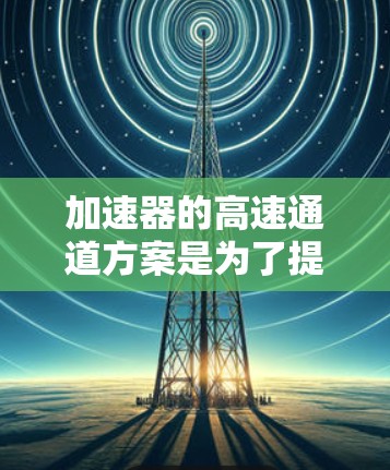 加速器的高速通道方案是为了提高粒子加速效率和性能的关键技术。以下是对该方案的详细分析和总结 加速器的高速通道方案是为了提高粒子加速效率和性能的关键技术。以下是对该方案的详细分析和总结