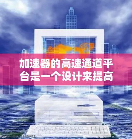 加速器的高速通道平台是一个设计来提高数据传输效率的关键组件,广泛应用于多个领域以满足高性能需求。以下是对该平台的详细分析 加速器的高速通道平台是一个设计来提高数据传输效率的关键组件,广泛应用于多个领域以满足高性能需求。以下是对该平台的详细分析