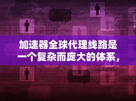 加速器全球代理线路是一个复杂而庞大的体系,涉及跨国合作、技术管理和协调。以下是对该线路的详细分析和总结 加速器全球代理线路是一个复杂而庞大的体系,涉及跨国合作、技术管理和协调。以下是对该线路的详细分析和总结