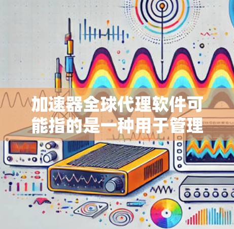 加速器全球代理软件可能指的是一种用于管理全球加速器业务的软件,可能涉及到订单管理、供应链、物流、财务等多个方面。以下是一些可能相关的软件和功能建议 加速器全球代理软件可能指的是一种用于管理全球加速器业务的软件,可能涉及到订单管理、供应链、物流、财务等多个方面。以下是一些可能相关的软件和功能建议