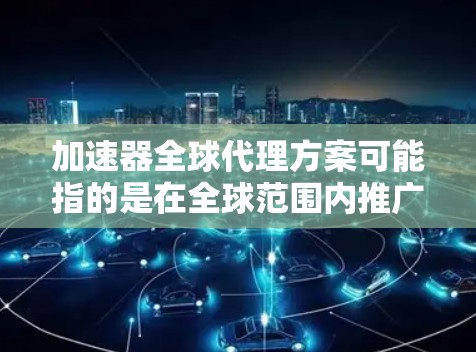 加速器全球代理方案可能指的是在全球范围内推广和代理某种加速器技术、产品或服务。以下是一些可能的解释和建议 加速器全球代理方案可能指的是在全球范围内推广和代理某种加速器技术、产品或服务。以下是一些可能的解释和建议