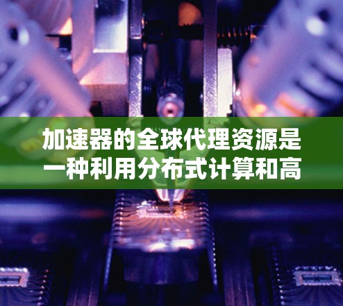 加速器的全球代理资源是一种利用分布式计算和高性能硬件的技术,旨在提高数据处理和分析的效率。以下是对这一技术的详细分析和总结 加速器的全球代理资源是一种利用分布式计算和高性能硬件的技术,旨在提高数据处理和分析的效率。以下是对这一技术的详细分析和总结