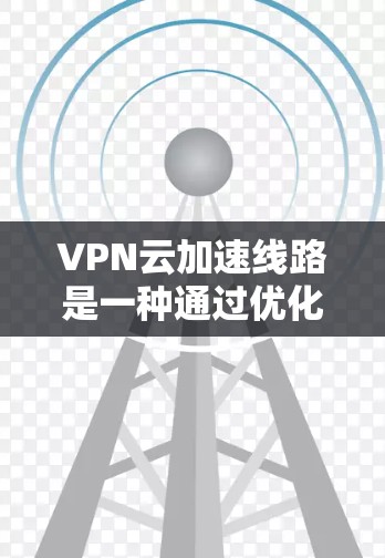 VPN云加速线路是一种通过优化数据传输路径和技术来提升VPN性能的方法,主要用于云环境中的数据传输。以下是对VPN云加速线路的详细分析 VPN云加速线路是一种通过优化数据传输路径和技术来提升VPN性能的方法,主要用于云环境中的数据传输。以下是对VPN云加速线路的详细分析