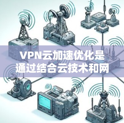VPN云加速优化是通过结合云技术和网络优化策略来提升VPN服务的性能和用户体验的一系列措施。以下是对这一主题的详细分析和总结 VPN云加速优化是通过结合云技术和网络优化策略来提升VPN服务的性能和用户体验的一系列措施。以下是对这一主题的详细分析和总结