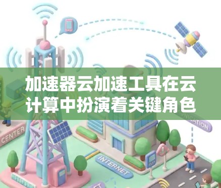 加速器云加速工具在云计算中扮演着关键角色,用于优化数据处理和传输性能。以下是对加速器云加速工具的详细分析和选择建议 加速器云加速工具在云计算中扮演着关键角色,用于优化数据处理和传输性能。以下是对加速器云加速工具的详细分析和选择建议