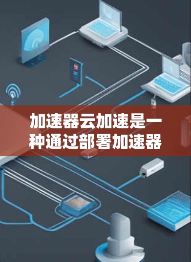 加速器云加速是一种通过部署加速器来优化云计算环境中的数据处理和传输的技术,显著提升应用性能和处理能力。以下是加速器云加速线路的详细分析 加速器云加速是一种通过部署加速器来优化云计算环境中的数据处理和传输的技术,显著提升应用性能和处理能力。以下是加速器云加速线路的详细分析