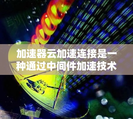加速器云加速连接是一种通过中间件加速技术,在云环境中优化数据传输的方法。以下是对这一技术的详细解释和步骤指南 加速器云加速连接是一种通过中间件加速技术,在云环境中优化数据传输的方法。以下是对这一技术的详细解释和步骤指南