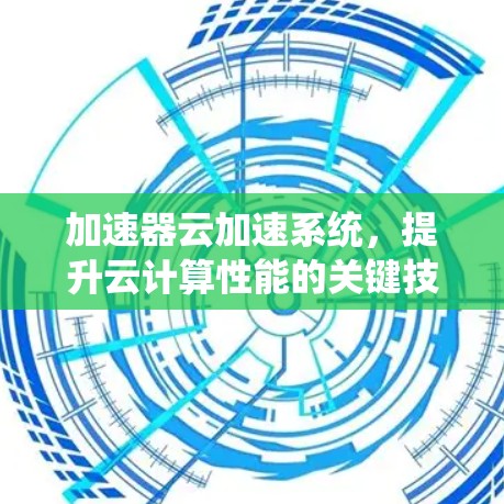 加速器云加速系统,提升云计算性能的关键技术 加速器云加速系统,提升云计算性能的关键技术