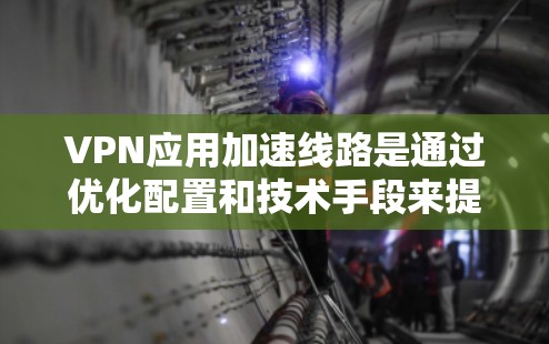VPN应用加速线路是通过优化配置和技术手段来提升VPN连接速度和稳定性的方法。以下是对加速线路的详细总结