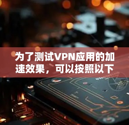 为了测试VPN应用的加速效果,可以按照以下步骤进行 为了测试VPN应用的加速效果,可以按照以下步骤进行