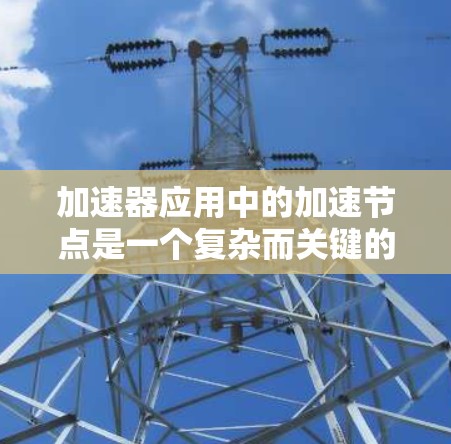 加速器应用中的加速节点是一个复杂而关键的组件，涉及多方面的技术和挑战。以下是对加速节点的深入分析