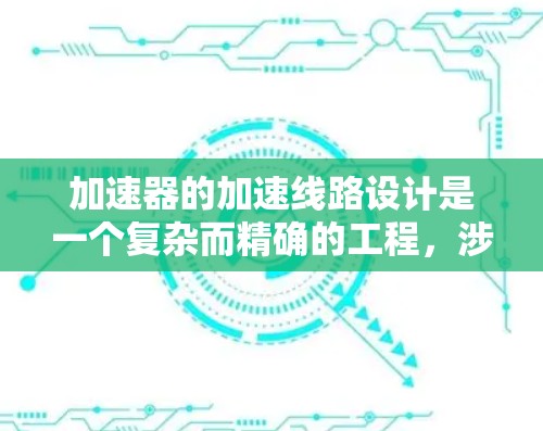 加速器的加速线路设计是一个复杂而精确的工程,涉及多个物理原理和工程技术。以下是对加速线路设计的详细分析和总结 加速器的加速线路设计是一个复杂而精确的工程,涉及多个物理原理和工程技术。以下是对加速线路设计的详细分析和总结