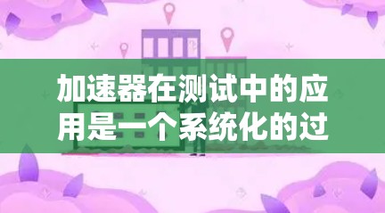 加速器在测试中的应用是一个系统化的过程,涉及多个方面的测试,以确保其性能、功能、环境适应性和兼容性。以下是对该过程的详细分步说明 加速器在测试中的应用是一个系统化的过程,涉及多个方面的测试,以确保其性能、功能、环境适应性和兼容性。以下是对该过程的详细分步说明
