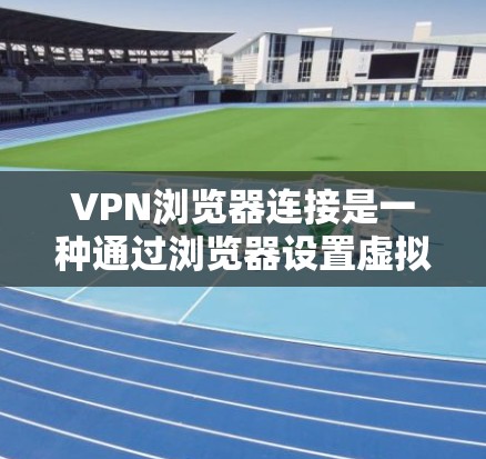 VPN浏览器连接是一种通过浏览器设置虚拟专用网络(VPN)来保护隐私和安全的方法。以下是详细的步骤和注意事项 VPN浏览器连接是一种通过浏览器设置虚拟专用网络(VPN)来保护隐私和安全的方法。以下是详细的步骤和注意事项