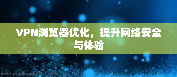 VPN浏览器优化,提升网络安全与体验 VPN浏览器优化,提升网络安全与体验